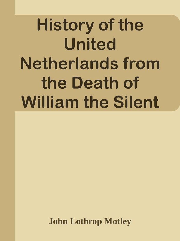 History of the United Netherlands from the Death of William the Silent to the Twelve