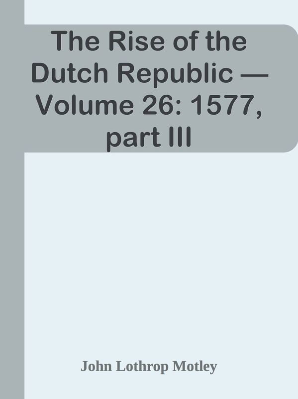 The Rise of the Dutch Republic Volume 26: 1577, part III
