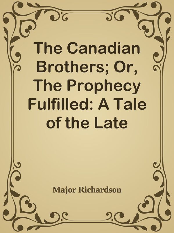 The Canadian Brothers; Or, The Prophecy Fulfilled: A Tale of the Late American War