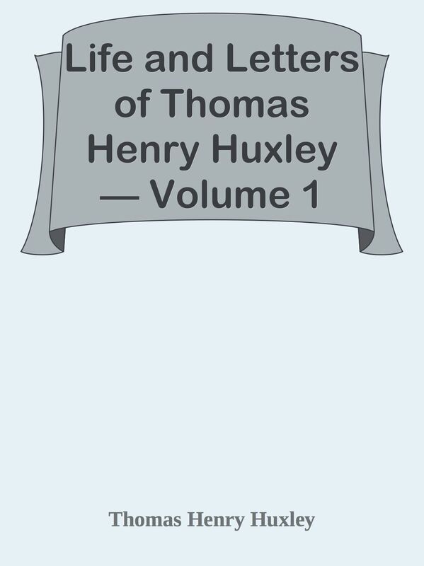 Life and Letters of Thomas Henry Huxley Volume 1