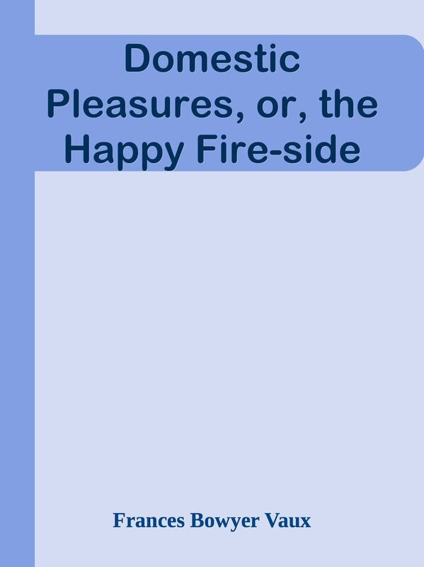 Domestic Pleasures, or, the Happy Fire-side