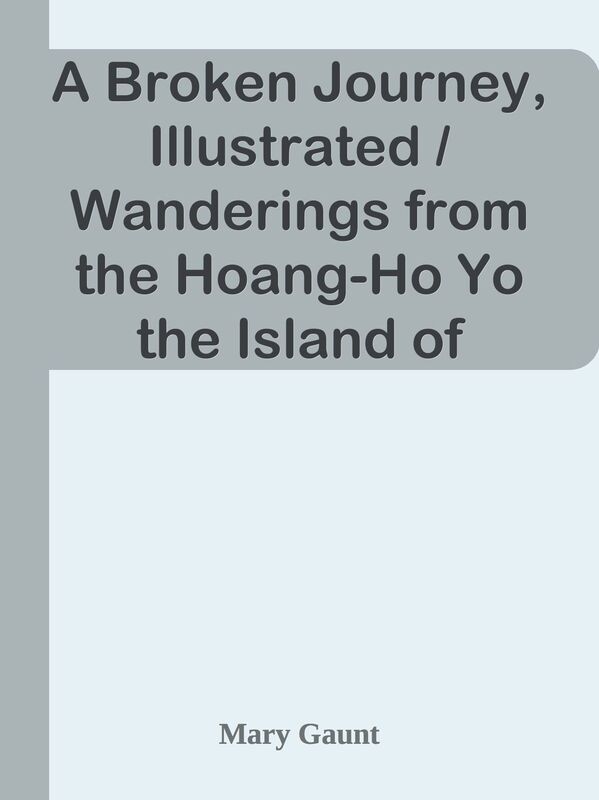A Broken Journey, Illustrated / Wanderings from the Hoang-Ho Yo the Island of Saghal