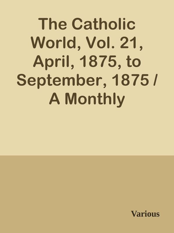 The Catholic World, Vol. 21, April, 1875, to September, 1875 / A Monthly Magazine of
