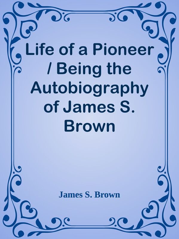 Life of a Pioneer / Being the Autobiography of James S. Brown
