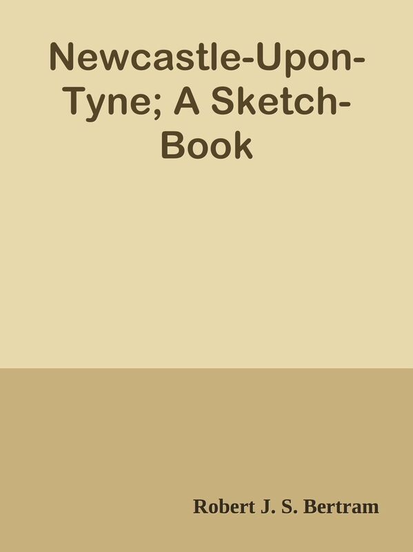 Newcastle-Upon-Tyne; A Sketch-Book