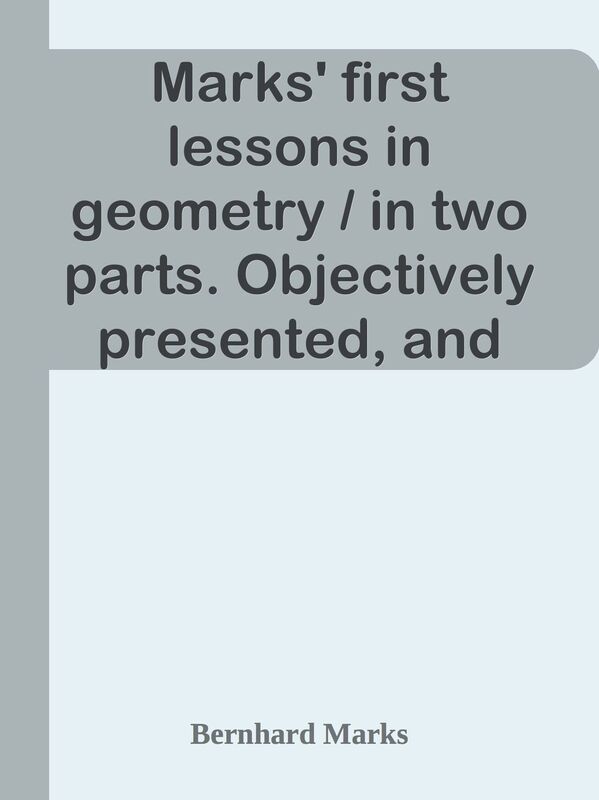 Marks' first lessons in geometry / in two parts. Objectively presented, and designed