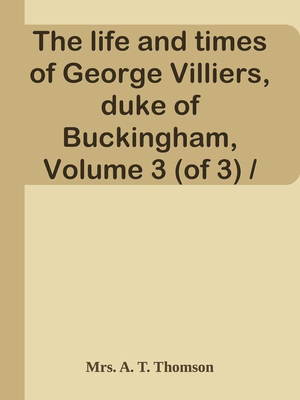 The life and times of George Villiers, duke of Buckingham, Volume 3 (of 3) / From or