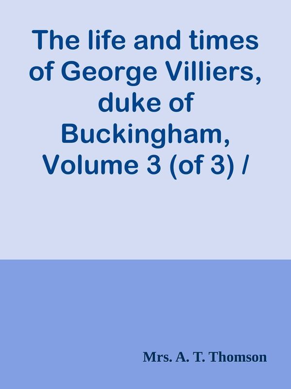 The life and times of George Villiers, duke of Buckingham, Volume 3 (of 3) / From or