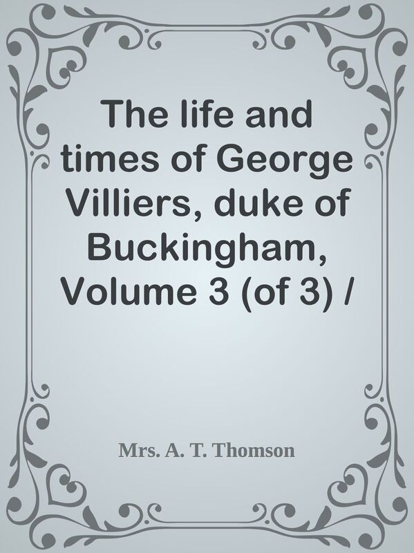The life and times of George Villiers, duke of Buckingham, Volume 3 (of 3) / From or