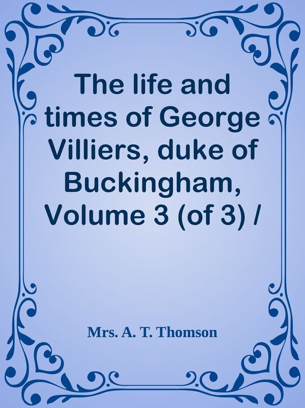 The life and times of George Villiers, duke of Buckingham, Volume 3 (of 3) / From or