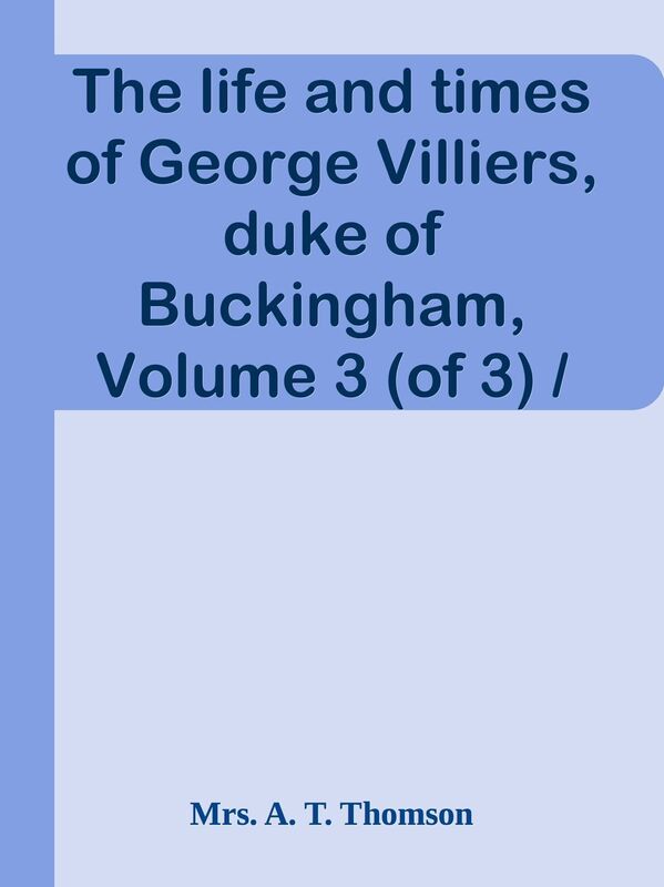 The life and times of George Villiers, duke of Buckingham, Volume 3 (of 3) / From or