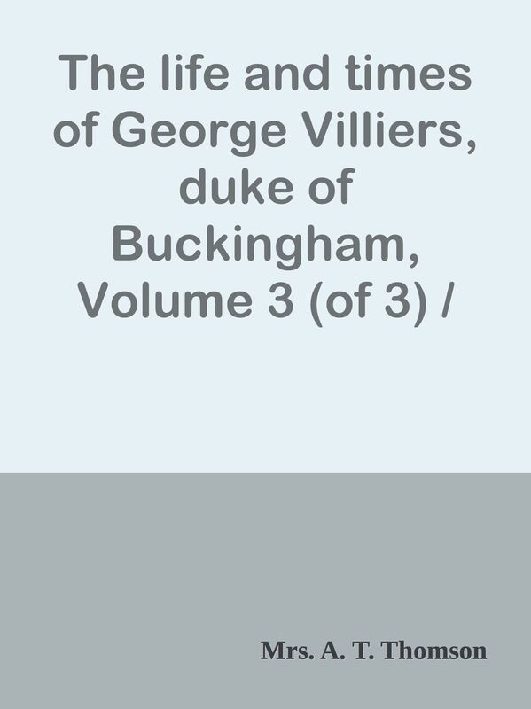 The life and times of George Villiers, duke of Buckingham, Volume 3 (of 3) / From or