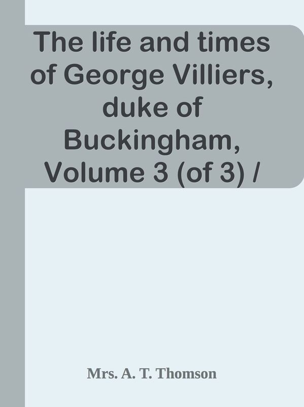 The life and times of George Villiers, duke of Buckingham, Volume 3 (of 3) / From or