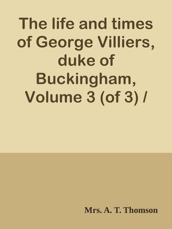 The life and times of George Villiers, duke of Buckingham, Volume 3 (of 3) / From or