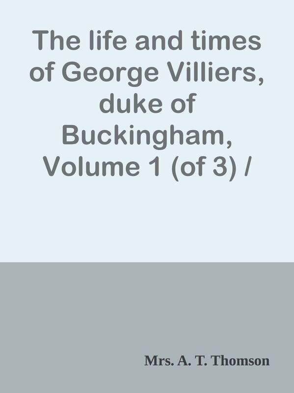 The life and times of George Villiers, duke of Buckingham, Volume 1 (of 3) / From or