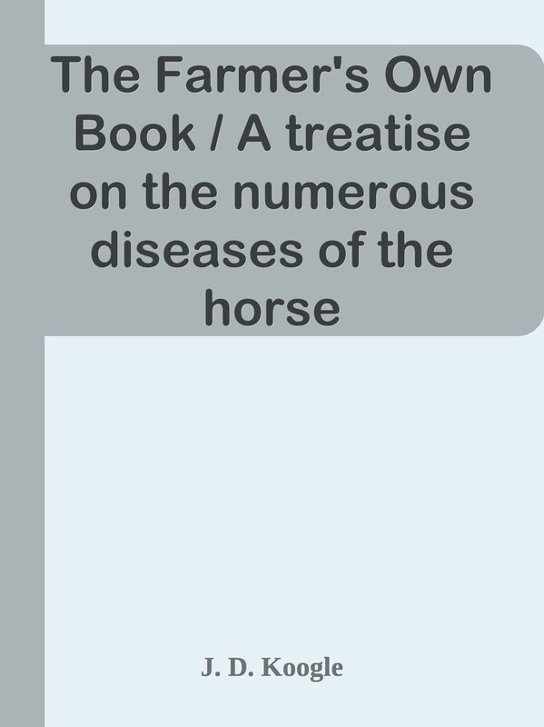 The Farmer's Own Book / A treatise on the numerous diseases of the horse