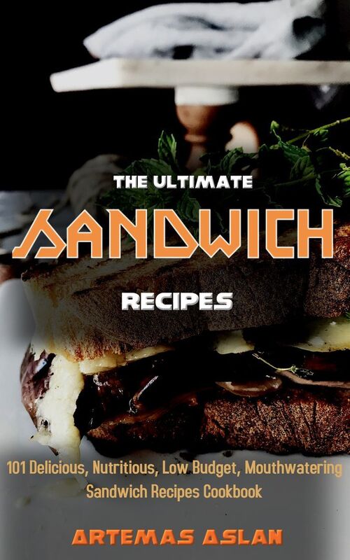 The Ultimate Sandwich Recipes: 101 Delicious, Nutritious, Low Budget, Mouthwatering Sandwich Recipes Cookbook