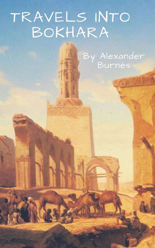 Travels into Bokhara - A Voyage up the Indus to Lahore and a Journey to Cabool, Tartary & Persia.