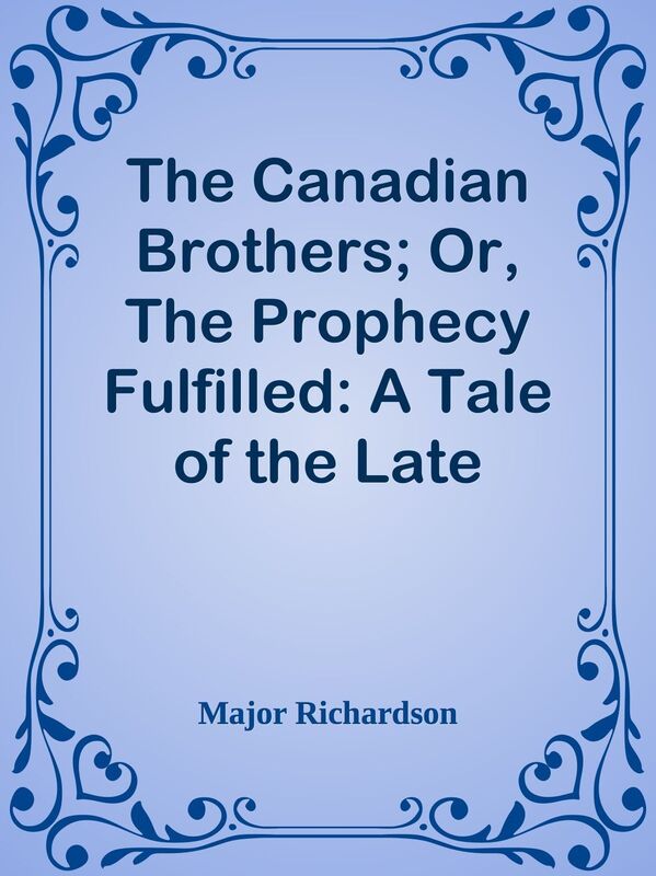 The Canadian Brothers; Or, The Prophecy Fulfilled: A Tale of the Late American War