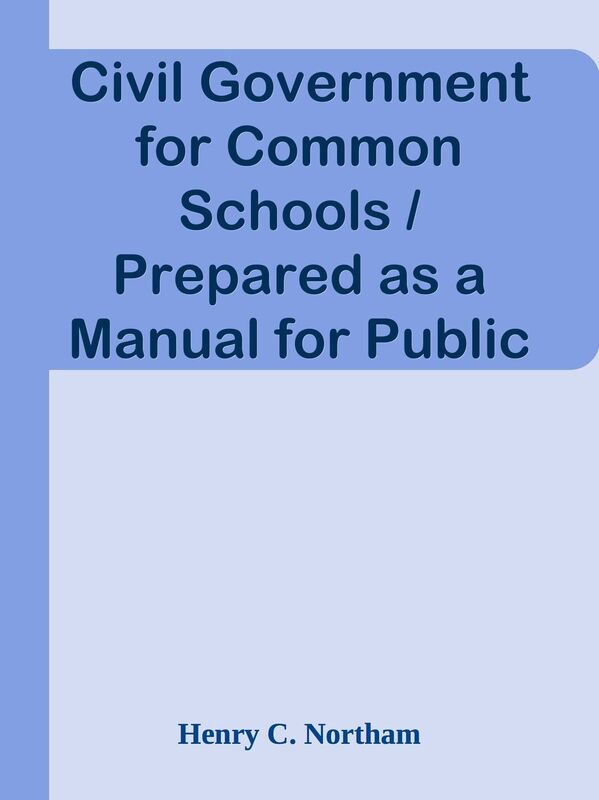 Civil Government for Common Schools / Prepared as a Manual for Public Instruction in