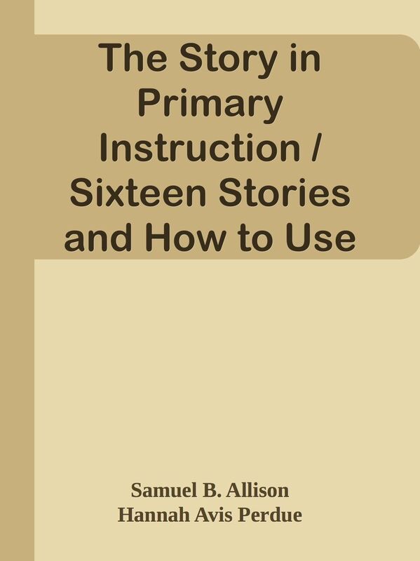 The Story in Primary Instruction / Sixteen Stories and How to Use Them