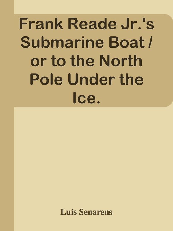 Frank Reade Jr.'s Submarine Boat / or to the North Pole Under the Ice.
