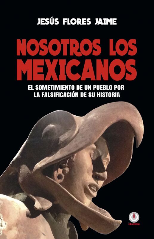 Nosotros los mexicanos: El sometimiento de un pueblo por la falsificacion de su historia