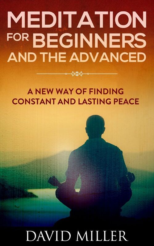 Meditation - Beginners and the Advanced A New Way of Finding Constant and Lasting Peace