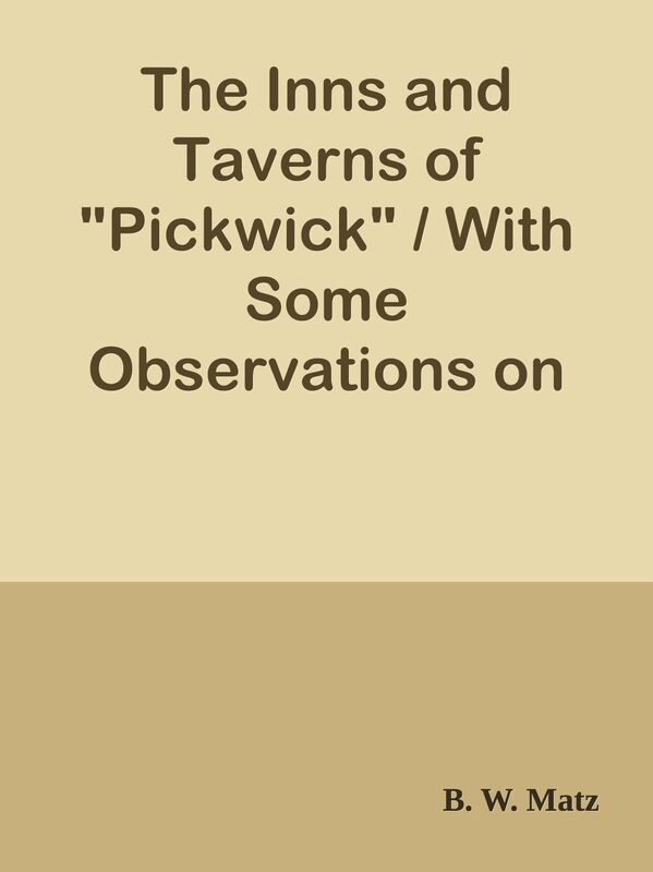 The Inns and Taverns of "Pickwick" / With Some Observations on Their Other Associati