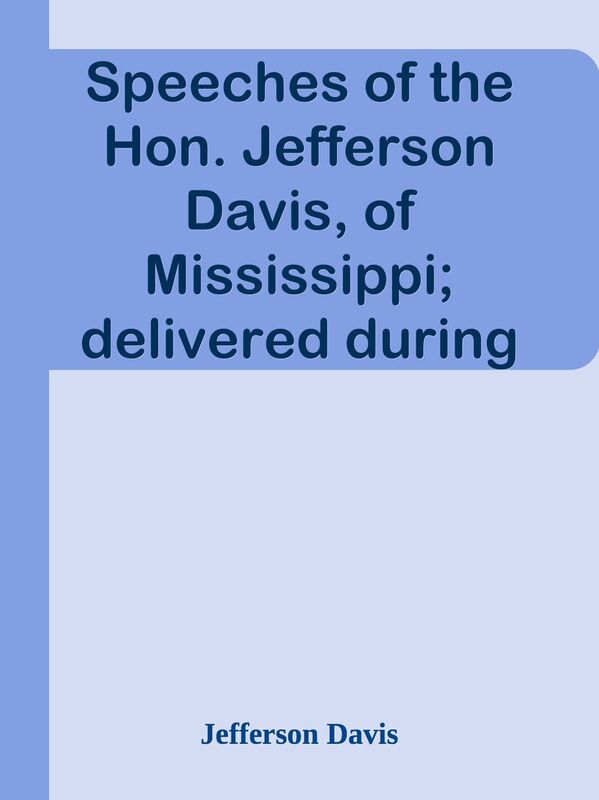 Speeches of the Hon. Jefferson Davis, of Mississippi; delivered during the summer of