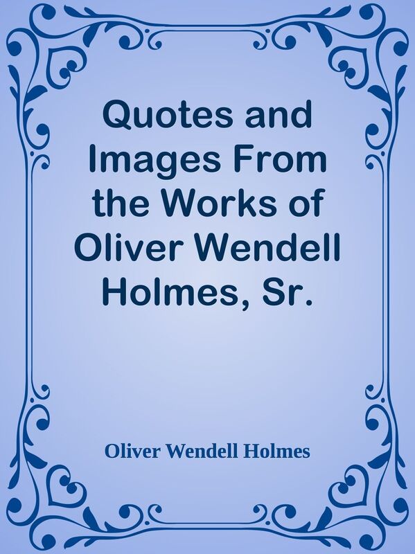 Quotes and Images From the Works of Oliver Wendell Holmes, Sr.