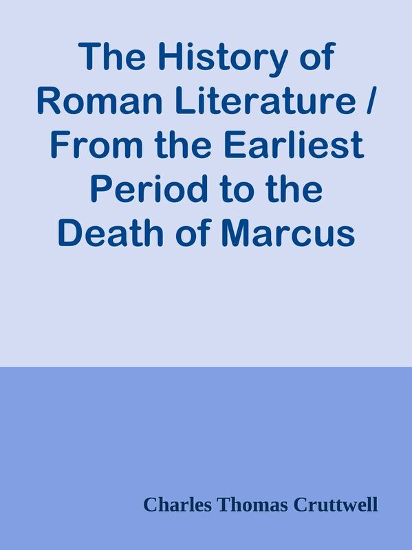 The History of Roman Literature / From the Earliest Period to the Death of Marcus Au