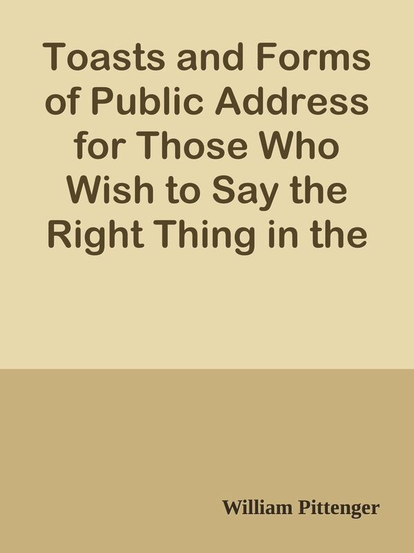 Toasts and Forms of Public Address for Those Who Wish to Say the Right Thing in the