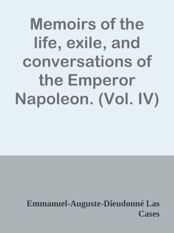 Memoirs of the life, exile, and conversations of the Emperor Napoleon. (Vol. IV)