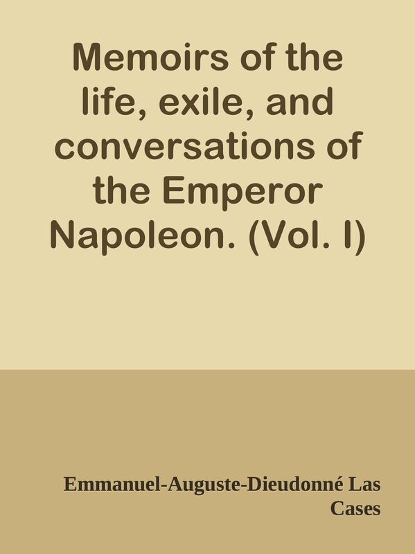 Memoirs of the life, exile, and conversations of the Emperor Napoleon. (Vol. I)