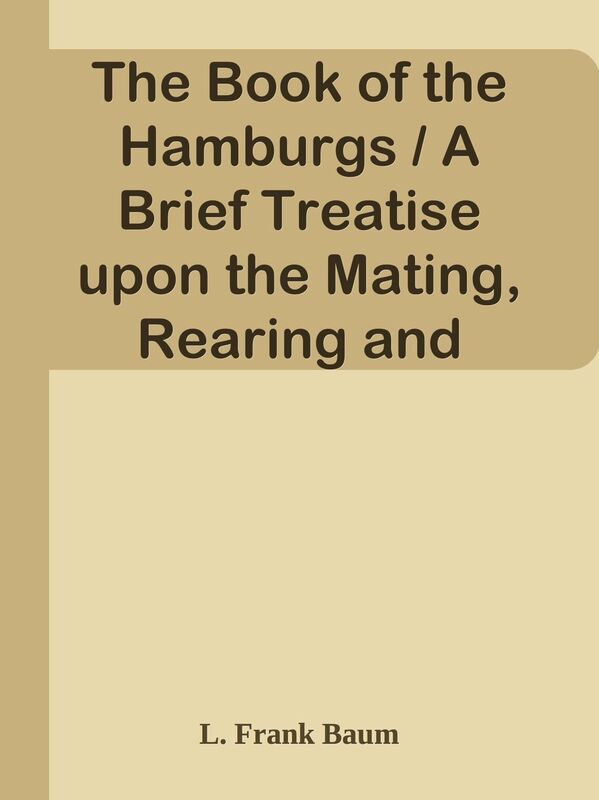 The Book of the Hamburgs / A Brief Treatise upon the Mating, Rearing and Management