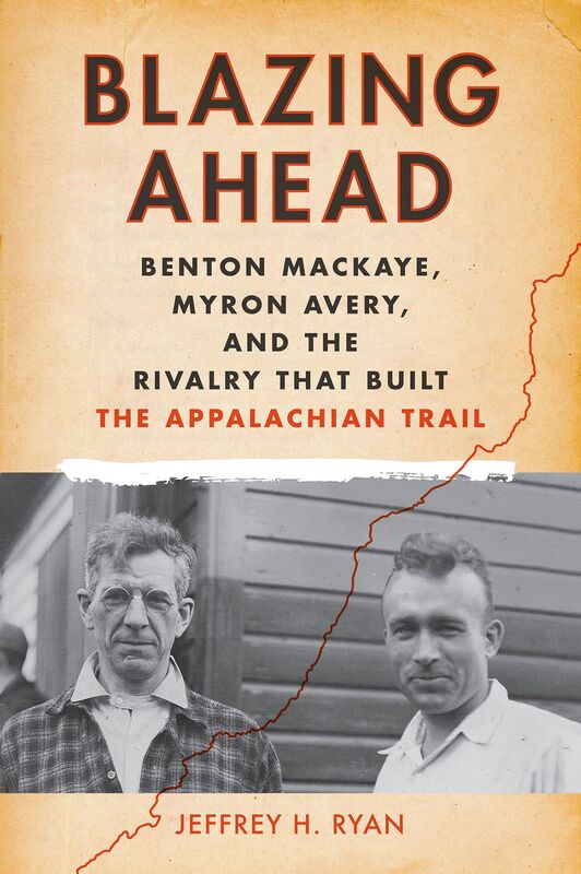 Blazing Ahead: Benton MacKaye, Myron Avery, and the Rivalry that Built the Appalachian Trail