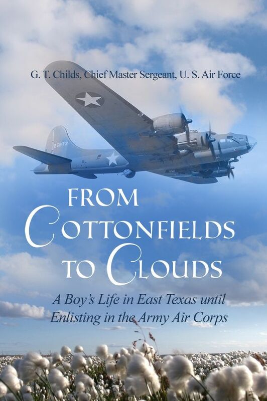 From Cottonfields to Clouds: A Boy's Life in East Texas until Enlisting in the Army Air Corps by G. T. Childs, Chief Master Sergeant, U. S. Air Force