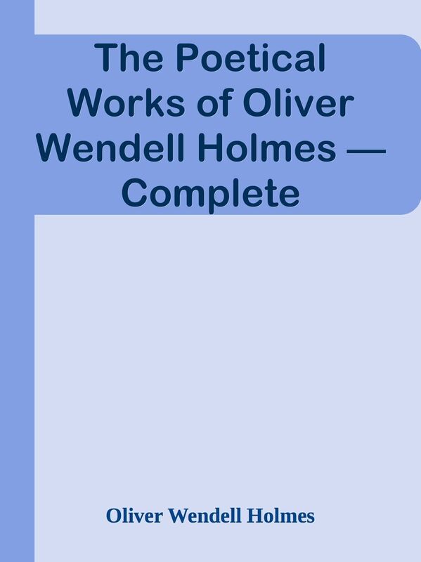 The Poetical Works of Oliver Wendell Holmes Complete