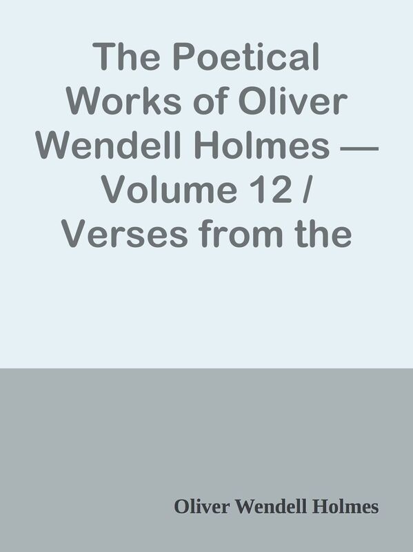 The Poetical Works of Oliver Wendell Holmes Volume 12 / Verses from the Oldest Por