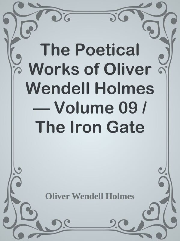 The Poetical Works of Oliver Wendell Holmes Volume 09 / The Iron Gate and Other Po