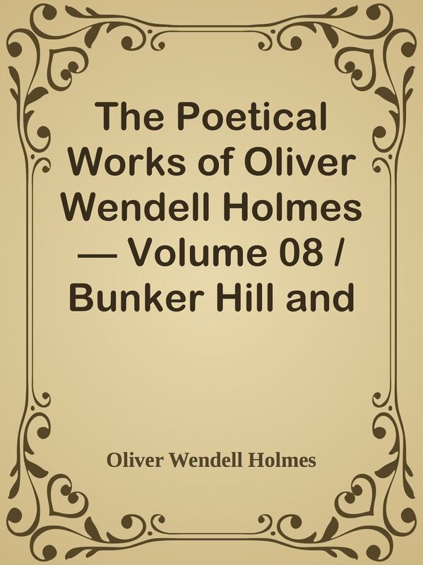 The Poetical Works of Oliver Wendell Holmes Volume 08 / Bunker Hill and Other Poem