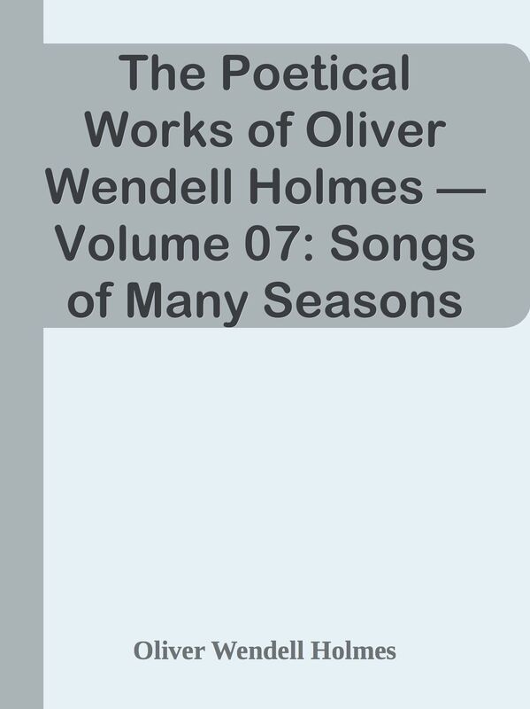 The Poetical Works of Oliver Wendell Holmes Volume 07: Songs of Many Seasons