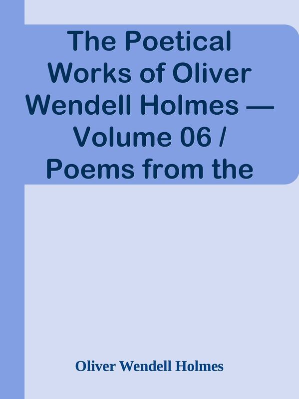 The Poetical Works of Oliver Wendell Holmes Volume 06 / Poems from the Breakfast T