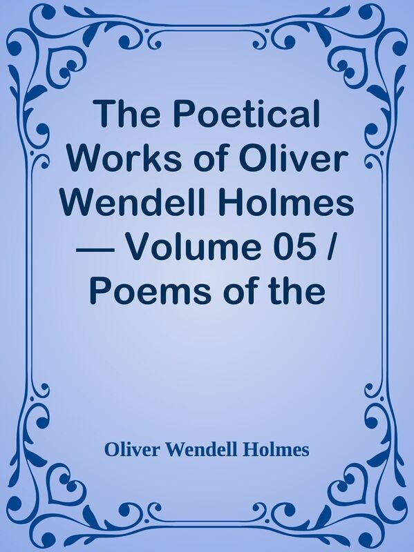 The Poetical Works of Oliver Wendell Holmes Volume 05 / Poems of the Class of '29