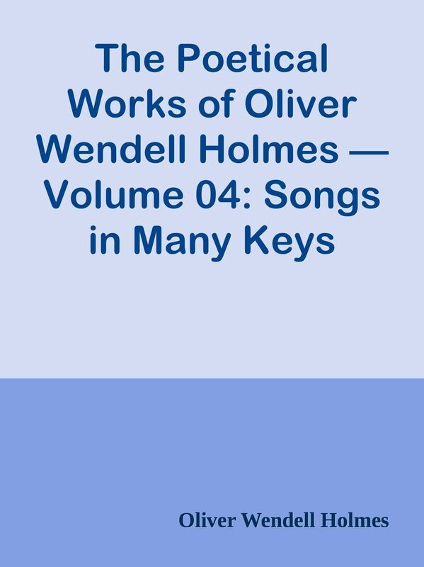 The Poetical Works of Oliver Wendell Holmes Volume 04: Songs in Many Keys
