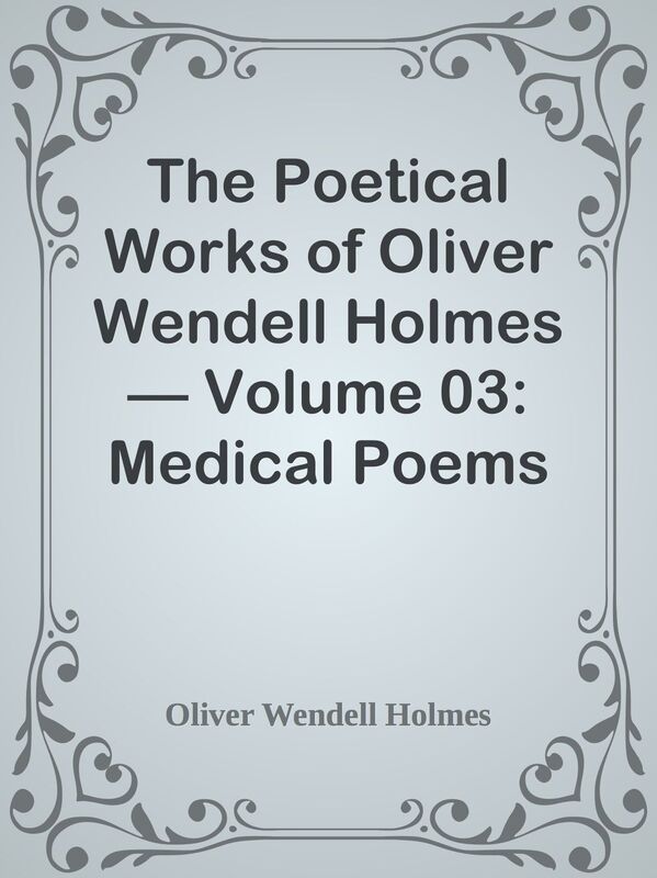 The Poetical Works of Oliver Wendell Holmes Volume 03: Medical Poems