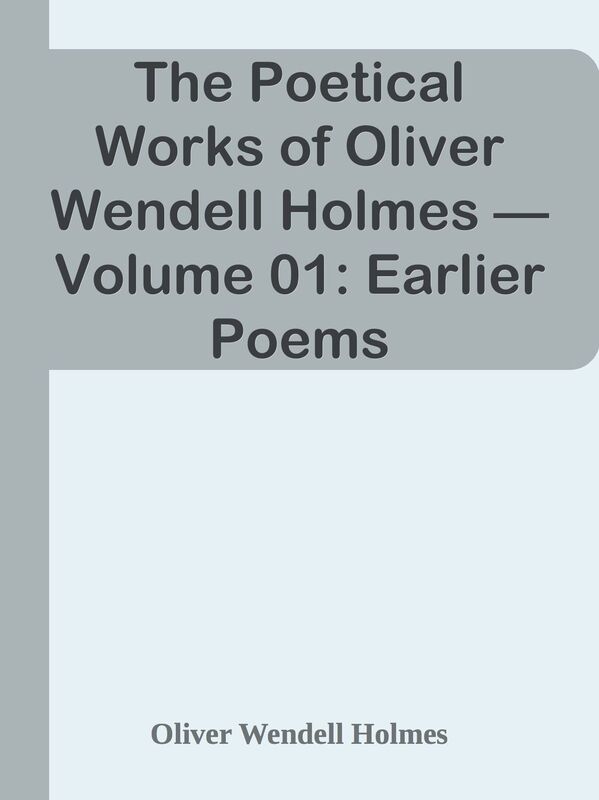 The Poetical Works of Oliver Wendell Holmes Volume 01: Earlier Poems (1830-1836)