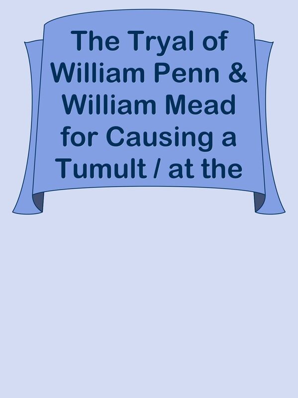 The Tryal of William Penn & William Mead for Causing a Tumult / at the Sessions Held