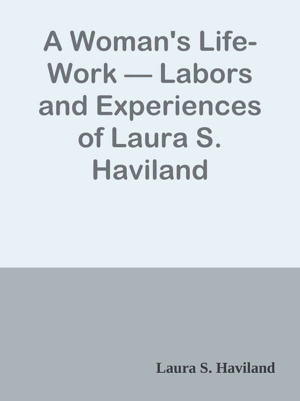 A Woman's Life-Work Labors and Experiences of Laura S. Haviland